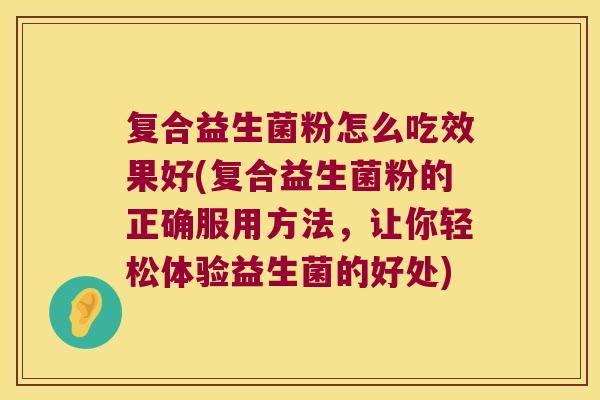 复合益生菌粉怎么吃效果好(复合益生菌粉的正确服用方法，让你轻松体验益生菌的好处)