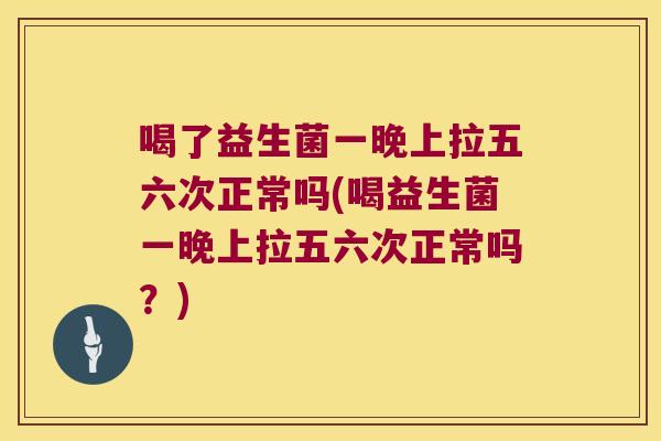 喝了益生菌一晚上拉五六次正常吗(喝益生菌一晚上拉五六次正常吗？)