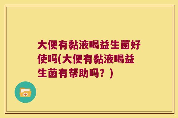 大便有黏液喝益生菌好使吗(大便有黏液喝益生菌有帮助吗？)