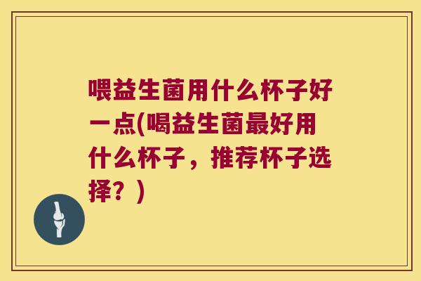 喂益生菌用什么杯子好一点(喝益生菌最好用什么杯子，推荐杯子选择？)