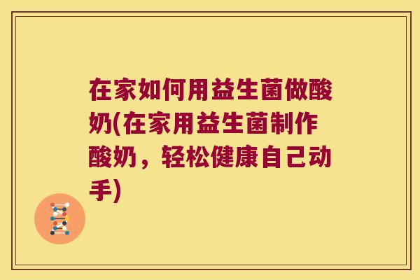 在家如何用益生菌做酸奶(在家用益生菌制作酸奶，轻松健康自己动手)