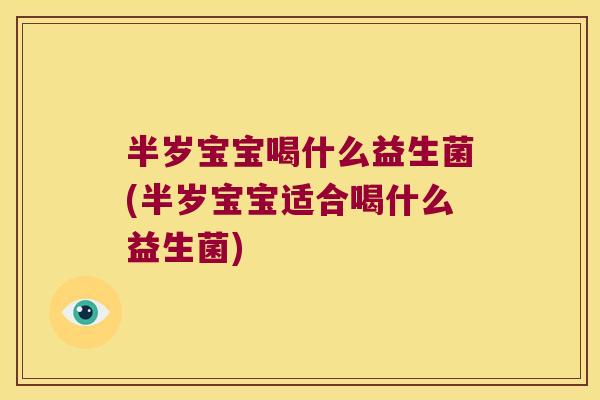 半岁宝宝喝什么益生菌(半岁宝宝适合喝什么益生菌)