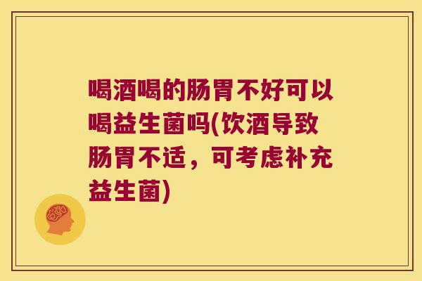 喝酒喝的肠胃不好可以喝益生菌吗(饮酒导致肠胃不适,可考虑补充益生菌) 喝酒喝的肠胃不好可以喝益生菌吗(饮酒导致肠胃不适,可考虑补充益生菌)