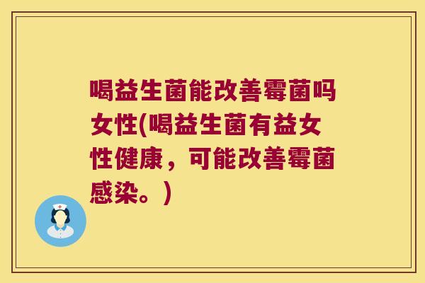喝益生菌能改善霉菌吗女性(喝益生菌有益女性健康，可能改善霉菌感染。)