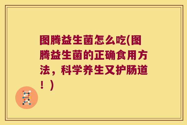 图腾益生菌怎么吃(图腾益生菌的正确食用方法，科学养生又护肠道！)