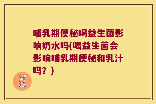 哺乳期便秘喝益生菌影响奶水吗(喝益生菌会影响哺乳期便秘和乳汁吗？)