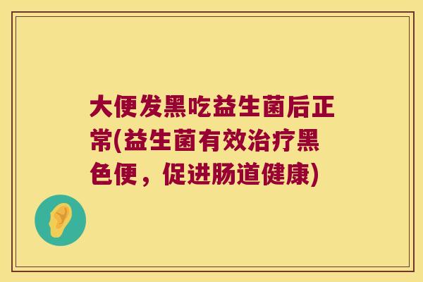 大便发黑吃益生菌后正常(益生菌有效治疗黑色便，促进肠道健康)