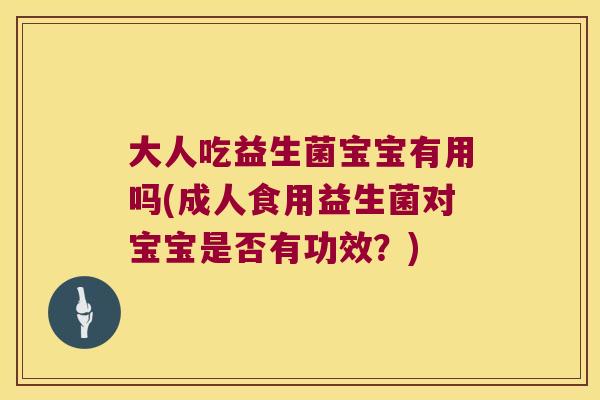 大人吃益生菌宝宝有用吗(成人食用益生菌对宝宝是否有功效?) 大人吃益生菌宝宝有用吗(成人食用益生菌对宝宝是否有功效?)