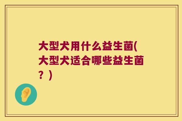 大型犬用什么益生菌(大型犬适合哪些益生菌？)