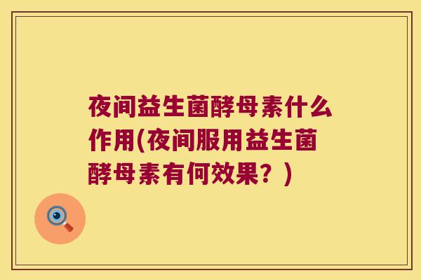 夜间益生菌酵母素什么作用(夜间服用益生菌酵母素有何效果?) 夜间益生菌酵母素什么作用(夜间服用益生菌酵母素有何效果?)