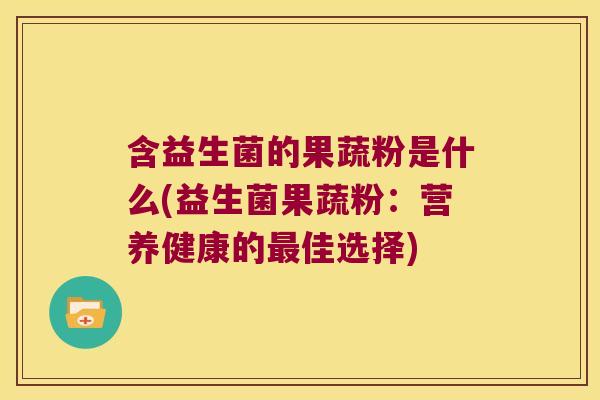 含益生菌的果蔬粉是什么(益生菌果蔬粉：营养健康的最佳选择)