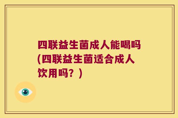 四联益生菌成人能喝吗(四联益生菌适合成人饮用吗?) 四联益生菌成人能喝吗(四联益生菌适合成人饮用吗?)