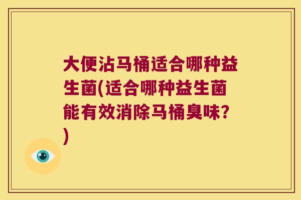 大便沾马桶适合哪种益生菌(适合哪种益生菌能有效消除马桶臭味？)