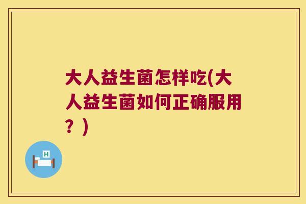 大人益生菌怎样吃(大人益生菌如何正确服用？)