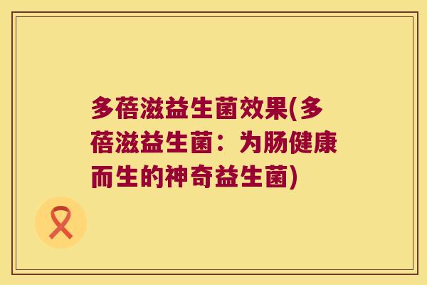 多蓓滋益生菌效果(多蓓滋益生菌:为肠健康而生的神奇益生菌) 多蓓滋益生菌效果(多蓓滋益生菌:为肠健康而生的神奇益生菌)