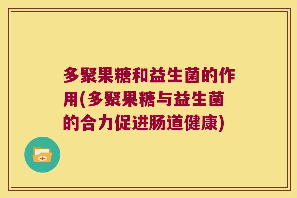 多聚果糖和益生菌的作用(多聚果糖与益生菌的合力促进肠道健康) 多聚果糖和益生菌的作用(多聚果糖与益生菌的合力促进肠道健康)