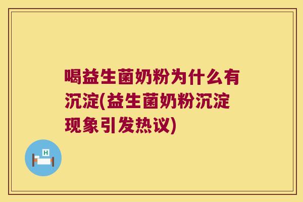 喝益生菌奶粉为什么有沉淀(益生菌奶粉沉淀现象引发热议)