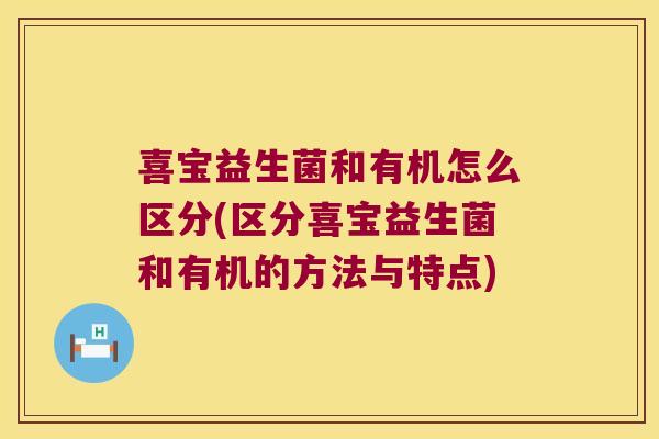 喜宝益生菌和有机怎么区分(区分喜宝益生菌和有机的方法与特点)