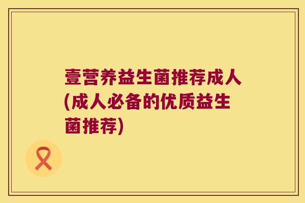 壹营养益生菌推荐成人(成人必备的优质益生菌推荐) 壹营养益生菌推荐成人(成人必备的优质益生菌推荐)