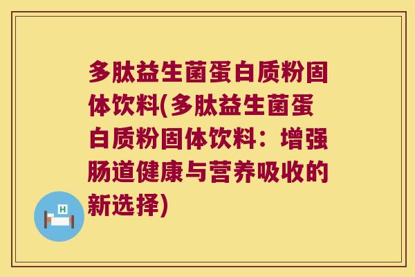 多肽益生菌蛋白质粉固体饮料(多肽益生菌蛋白质粉固体饮料:增强肠道健康与营养吸收的新选择) 多肽益生菌蛋白质粉固体饮料(多肽益生菌蛋白质粉固体饮料:增强肠道健康与营养吸收的新选择)