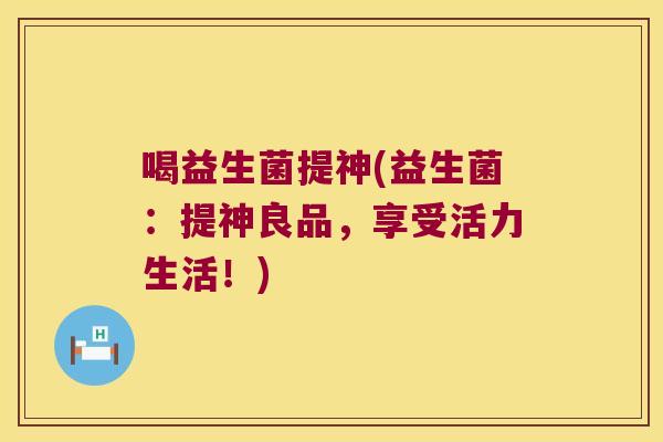 喝益生菌提神(益生菌:提神良品,享受活力生活!) 喝益生菌提神(益生菌:提神良品,享受活力生活!)