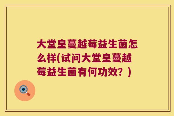 大堂皇蔓越莓益生菌怎么样(试问大堂皇蔓越莓益生菌有何功效？)