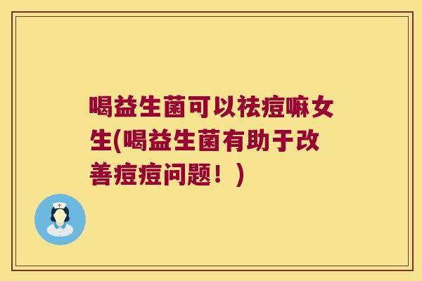 喝益生菌可以祛痘嘛女生(喝益生菌有助于改善痘痘问题！)