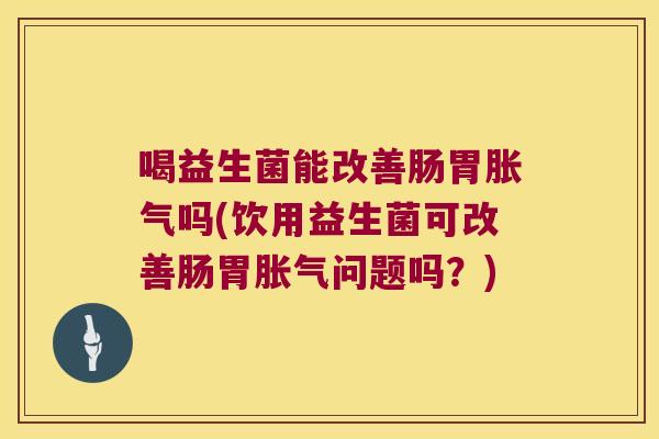 喝益生菌能改善肠胃胀气吗(饮用益生菌可改善肠胃胀气问题吗？)