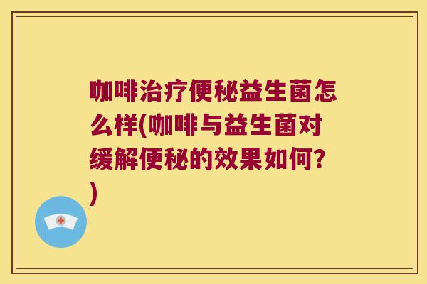 咖啡益生菌怎么样(咖啡与益生菌对缓解的效果如何？)