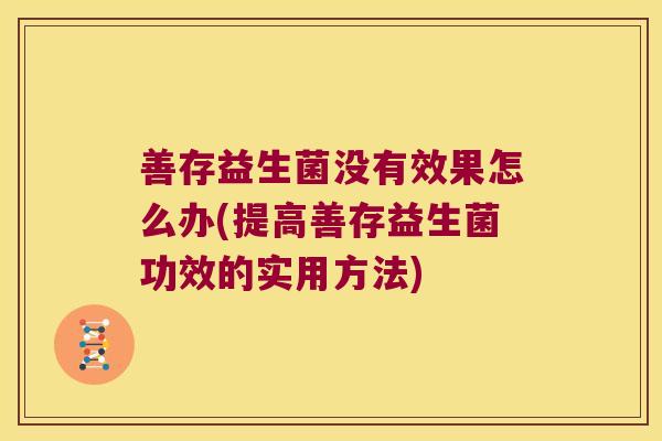 善存益生菌没有效果怎么办(提高善存益生菌功效的实用方法)