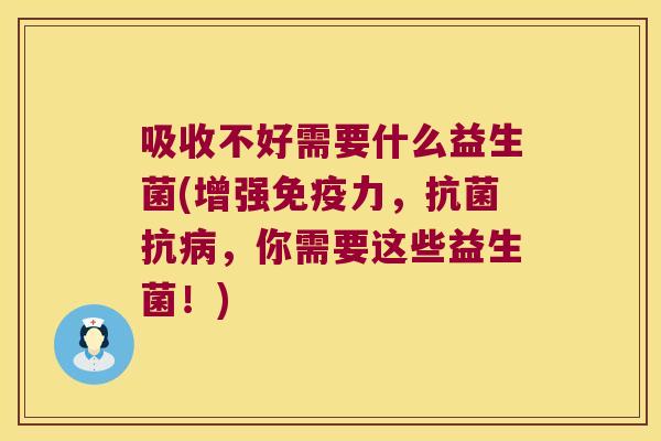 吸收不好需要什么益生菌(增强免疫力，抗菌抗病，你需要这些益生菌！)