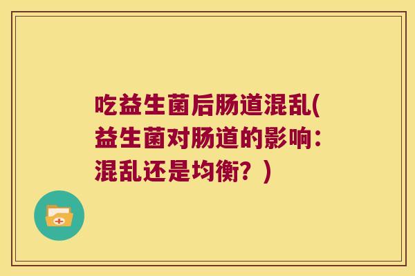 吃益生菌后肠道混乱(益生菌对肠道的影响:混乱还是均衡?) 吃益生菌后肠道混乱(益生菌对肠道的影响:混乱还是均衡?)