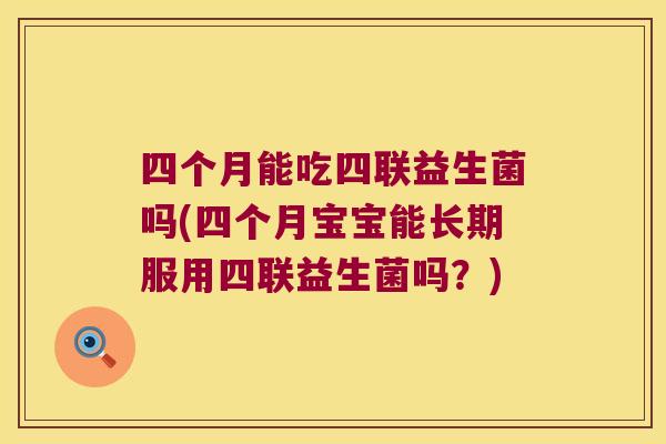 四个月能吃四联益生菌吗(四个月宝宝能长期服用四联益生菌吗？)