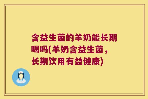 含益生菌的羊奶能长期喝吗(羊奶含益生菌，长期饮用有益健康)