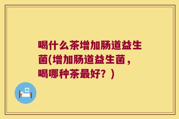 喝什么茶增加肠道益生菌(增加肠道益生菌，喝哪种茶最好？)