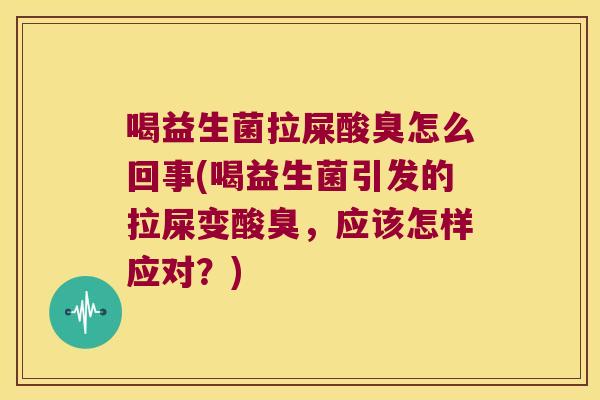 喝益生菌拉屎酸臭怎么回事(喝益生菌引发的拉屎变酸臭，应该怎样应对？)