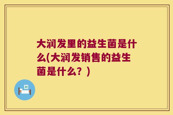 大润发里的益生菌是什么(大润发销售的益生菌是什么？)