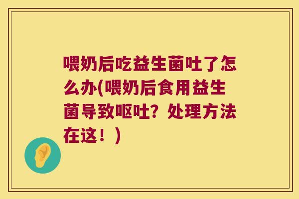 喂奶后吃益生菌吐了怎么办(喂奶后食用益生菌导致?处理方法在这!) 喂奶后吃益生菌吐了怎么办(喂奶后食用益生菌导致?处理方法在这!)