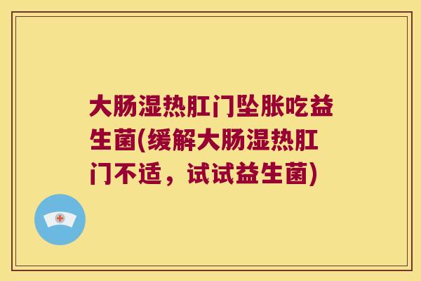 大肠湿热肛门坠胀吃益生菌(缓解大肠湿热肛门不适，试试益生菌)