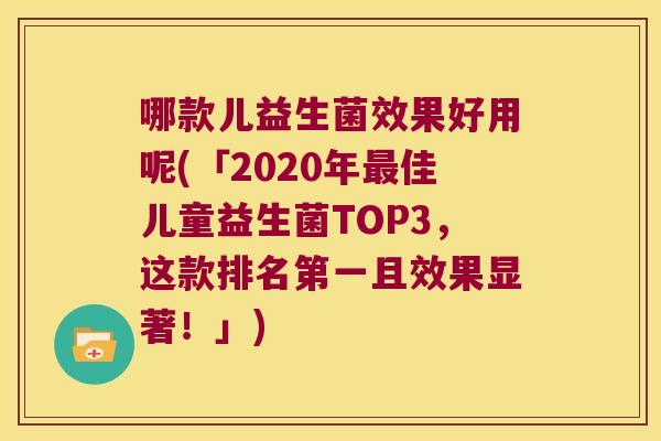 哪款儿益生菌效果好用呢(「2020年最佳儿童益生菌TOP3，这款排名第一且效果显著！」)