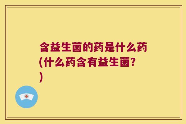 含益生菌的药是什么药(什么药含有益生菌？)