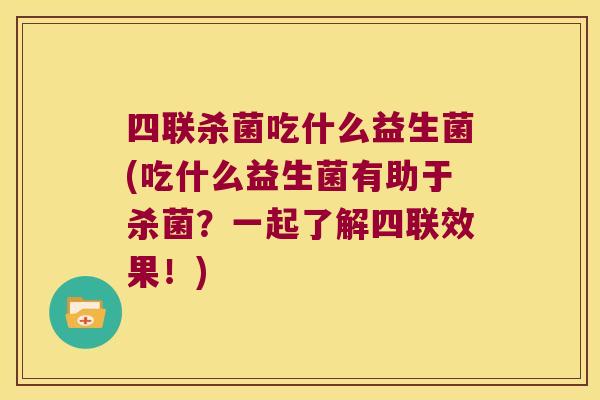 四联杀菌吃什么益生菌(吃什么益生菌有助于杀菌？一起了解四联效果！)