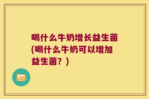 喝什么牛奶增长益生菌(喝什么牛奶可以增加益生菌？)