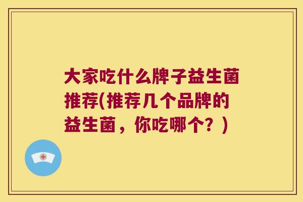 大家吃什么牌子益生菌推荐(推荐几个品牌的益生菌，你吃哪个？)