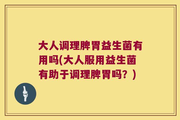 大人调理脾胃益生菌有用吗(大人服用益生菌有助于调理脾胃吗?) 大人调理脾胃益生菌有用吗(大人服用益生菌有助于调理脾胃吗?)