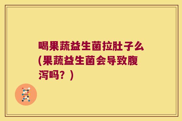 喝果蔬益生菌拉肚子么(果蔬益生菌会导致腹泻吗？)