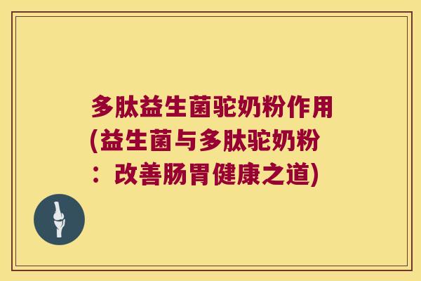 多肽益生菌驼奶粉作用(益生菌与多肽驼奶粉:改善肠胃健康之道) 多肽益生菌驼奶粉作用(益生菌与多肽驼奶粉:改善肠胃健康之道)