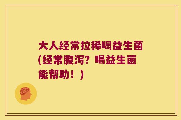 大人经常拉稀喝益生菌(经常腹泻？喝益生菌能帮助！)