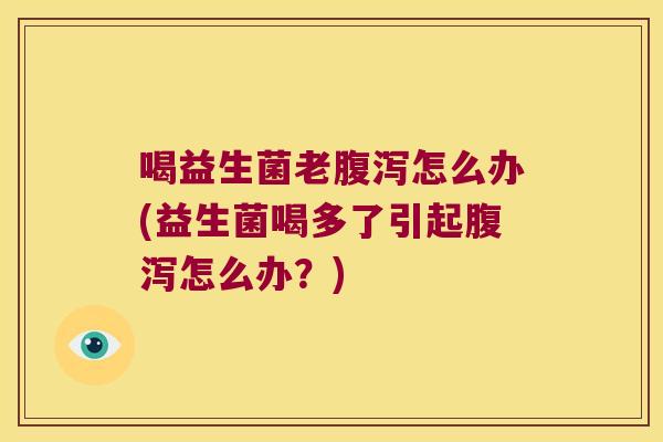 喝益生菌老腹泻怎么办(益生菌喝多了引起腹泻怎么办？)