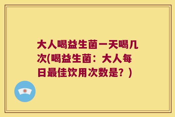 大人喝益生菌一天喝几次(喝益生菌：大人每日最佳饮用次数是？)